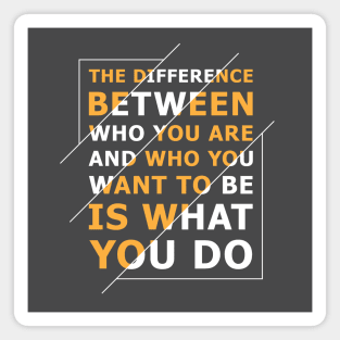 Quote: The difference between who you are and who you want to be is what you do Magnet